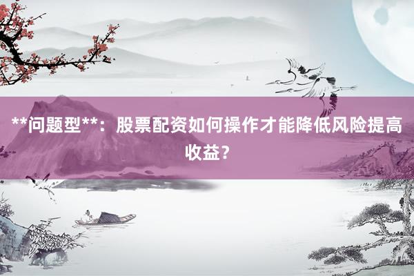 **问题型**：股票配资如何操作才能降低风险提高收益？