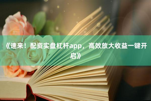《速来！配资实盘杠杆app，高效放大收益一键开启》