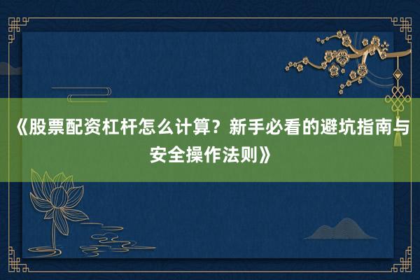 《股票配资杠杆怎么计算？新手必看的避坑指南与安全操作法则》