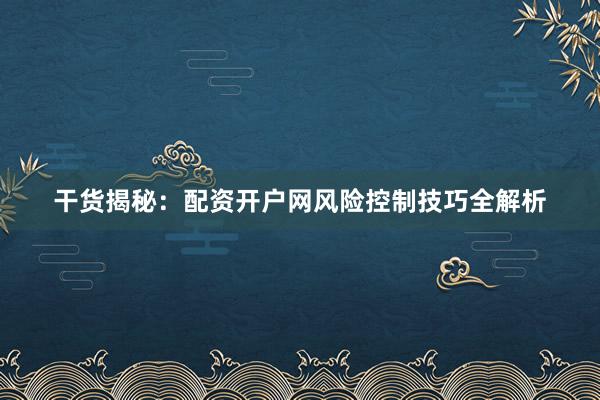 干货揭秘：配资开户网风险控制技巧全解析