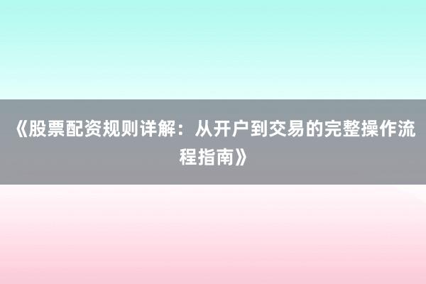《股票配资规则详解：从开户到交易的完整操作流程指南》