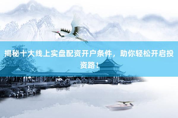 揭秘十大线上实盘配资开户条件，助你轻松开启投资路！