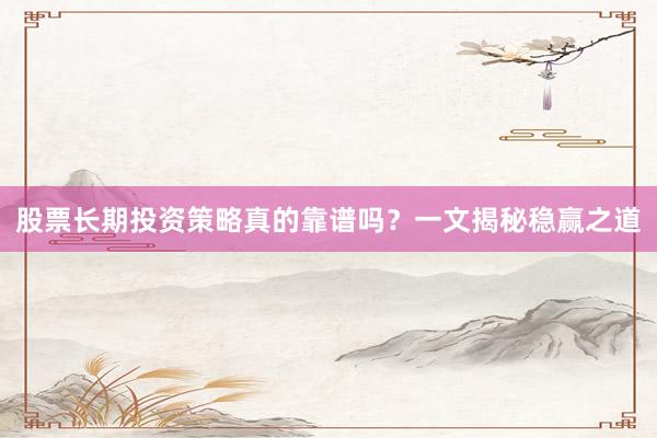 股票长期投资策略真的靠谱吗？一文揭秘稳赢之道