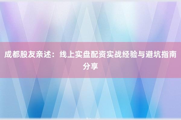 成都股友亲述：线上实盘配资实战经验与避坑指南分享