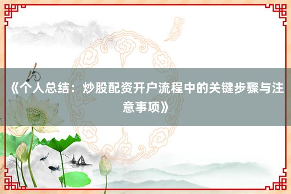 《个人总结：炒股配资开户流程中的关键步骤与注意事项》