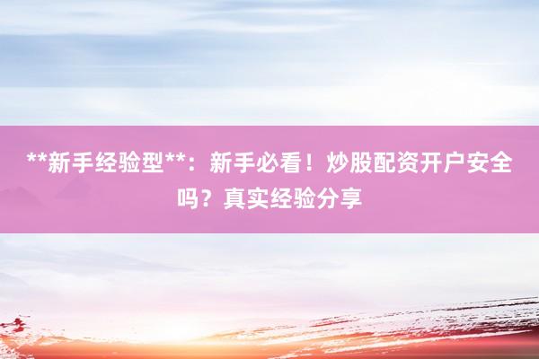 **新手经验型**：新手必看！炒股配资开户安全吗？真实经验分享