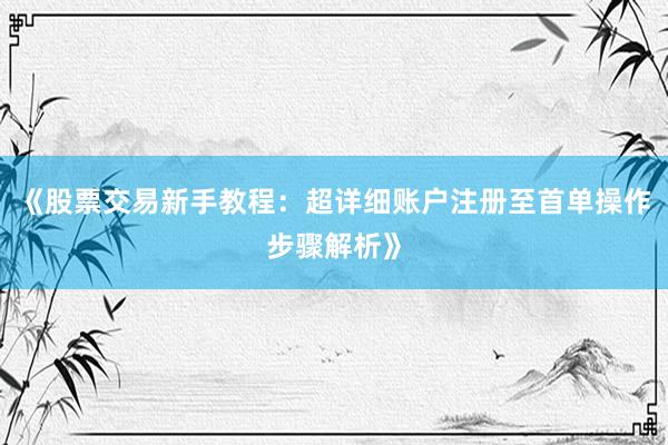 《股票交易新手教程：超详细账户注册至首单操作步骤解析》