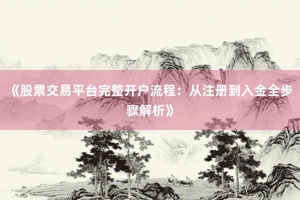 《股票交易平台完整开户流程：从注册到入金全步骤解析》