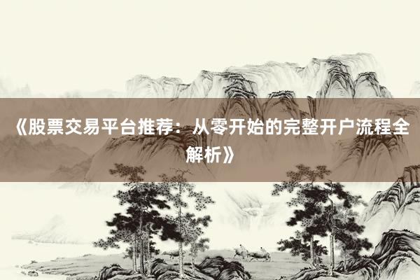 《股票交易平台推荐：从零开始的完整开户流程全解析》