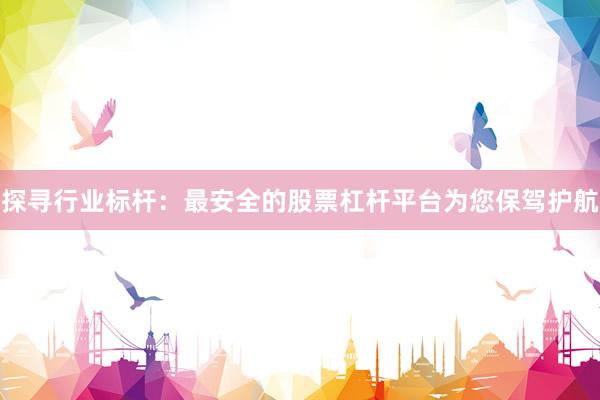 探寻行业标杆：最安全的股票杠杆平台为您保驾护航