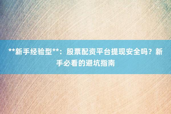 **新手经验型**：股票配资平台提现安全吗？新手必看的避坑指南