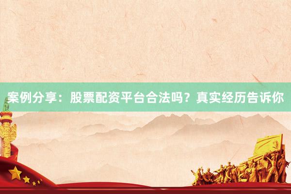 案例分享：股票配资平台合法吗？真实经历告诉你