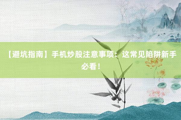 【避坑指南】手机炒股注意事项：这常见陷阱新手必看！