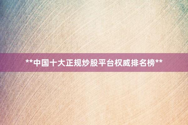 **中国十大正规炒股平台权威排名榜**