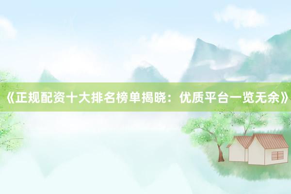 《正规配资十大排名榜单揭晓：优质平台一览无余》
