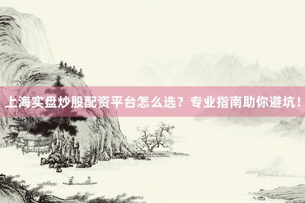 上海实盘炒股配资平台怎么选？专业指南助你避坑！