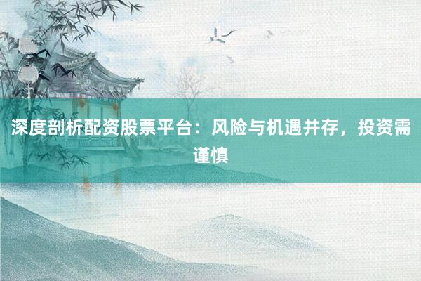 深度剖析配资股票平台：风险与机遇并存，投资需谨慎