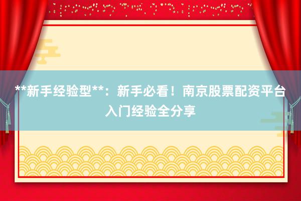 **新手经验型**：新手必看！南京股票配资平台入门经验全分享