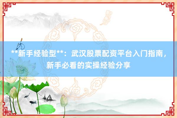 **新手经验型**：武汉股票配资平台入门指南，新手必看的实操经验分享