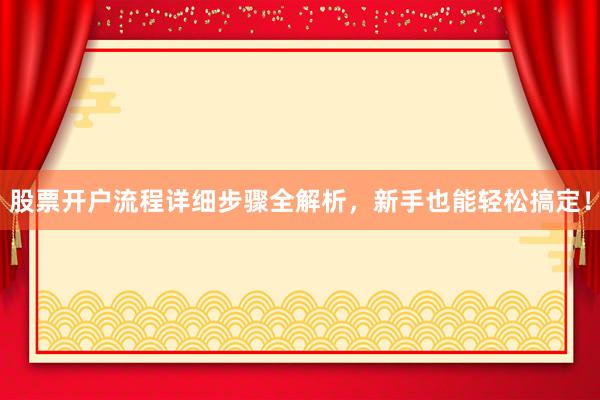 股票开户流程详细步骤全解析，新手也能轻松搞定！