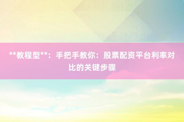 **教程型**：手把手教你：股票配资平台利率对比的关键步骤