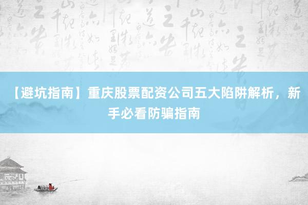 【避坑指南】重庆股票配资公司五大陷阱解析，新手必看防骗指南