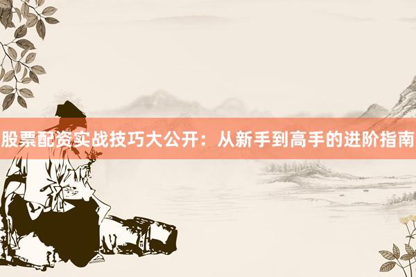 股票配资实战技巧大公开：从新手到高手的进阶指南