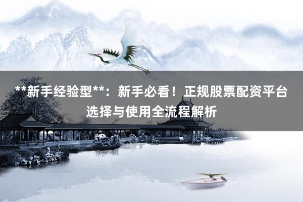 **新手经验型**：新手必看！正规股票配资平台选择与使用全流程解析