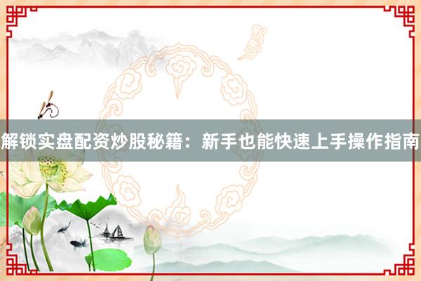 解锁实盘配资炒股秘籍：新手也能快速上手操作指南