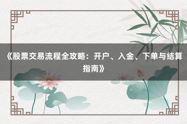 《股票交易流程全攻略：开户、入金、下单与结算指南》