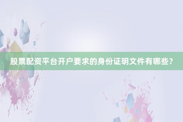 股票配资平台开户要求的身份证明文件有哪些？