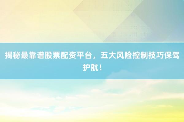 揭秘最靠谱股票配资平台，五大风险控制技巧保驾护航！