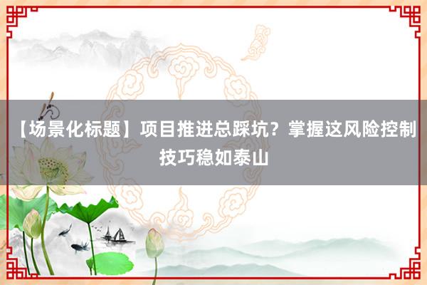 【场景化标题】项目推进总踩坑？掌握这风险控制技巧稳如泰山