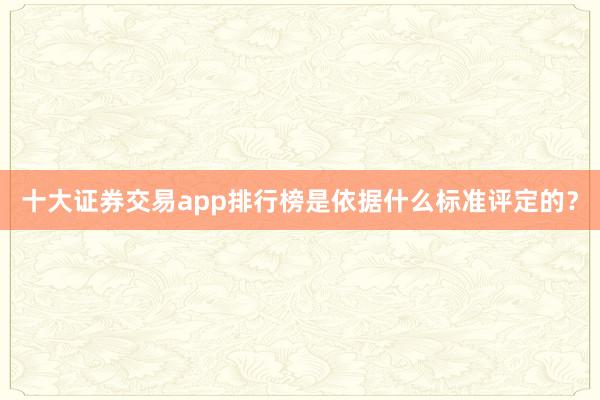 十大证券交易app排行榜是依据什么标准评定的？