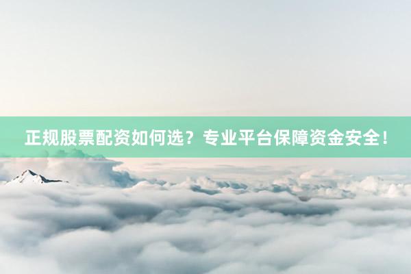 正规股票配资如何选？专业平台保障资金安全！