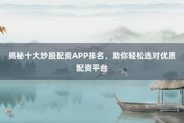 揭秘十大炒股配资APP排名，助你轻松选对优质配资平台