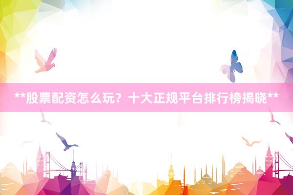 **股票配资怎么玩？十大正规平台排行榜揭晓**