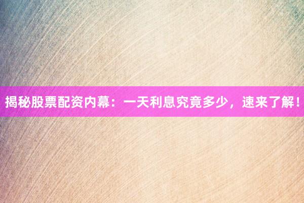 揭秘股票配资内幕：一天利息究竟多少，速来了解！