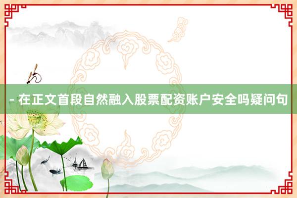 - 在正文首段自然融入股票配资账户安全吗疑问句