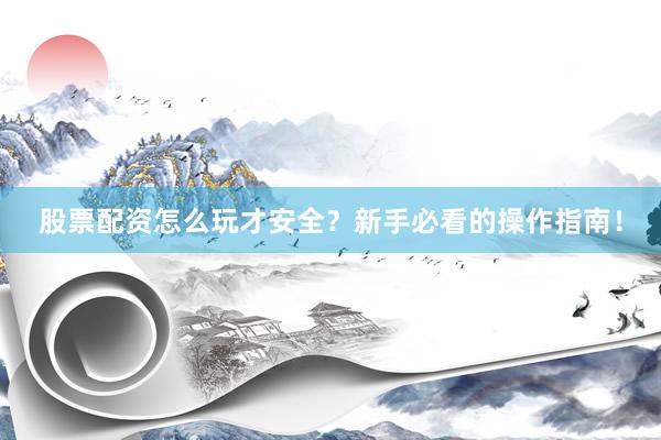 股票配资怎么玩才安全？新手必看的操作指南！