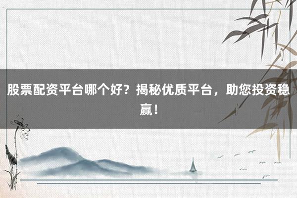 股票配资平台哪个好？揭秘优质平台，助您投资稳赢！