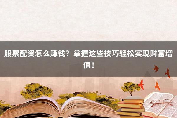股票配资怎么赚钱？掌握这些技巧轻松实现财富增值！