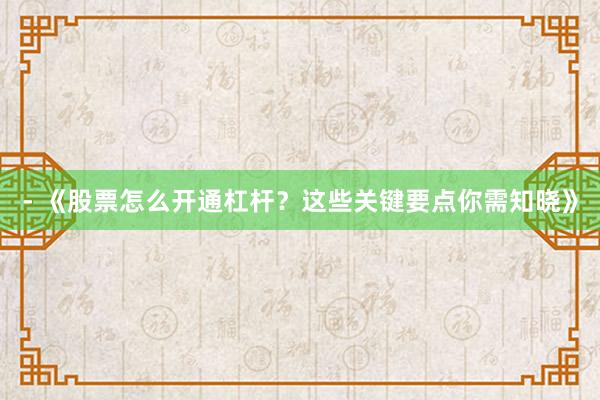 - 《股票怎么开通杠杆？这些关键要点你需知晓》