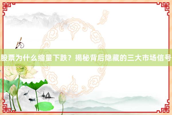 股票为什么缩量下跌？揭秘背后隐藏的三大市场信号