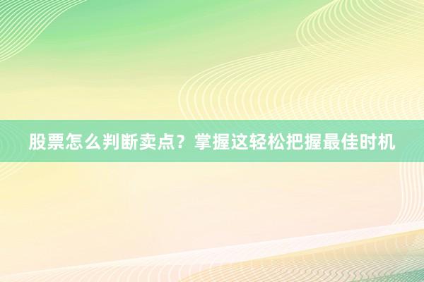 股票怎么判断卖点？掌握这轻松把握最佳时机