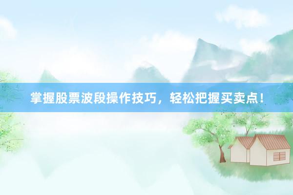 掌握股票波段操作技巧，轻松把握买卖点！