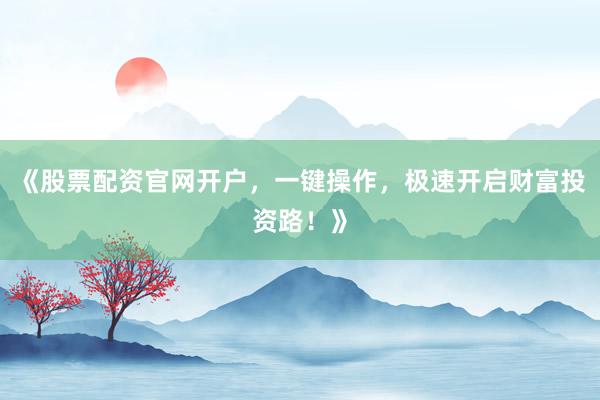 《股票配资官网开户，一键操作，极速开启财富投资路！》