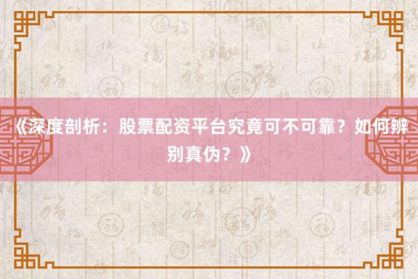 《深度剖析：股票配资平台究竟可不可靠？如何辨别真伪？》