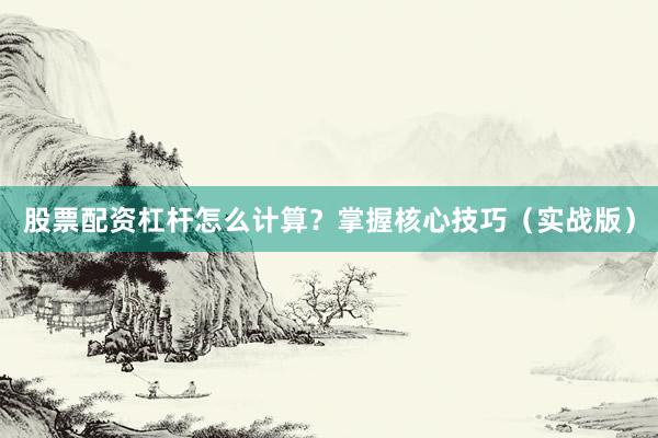 股票配资杠杆怎么计算？掌握核心技巧（实战版）