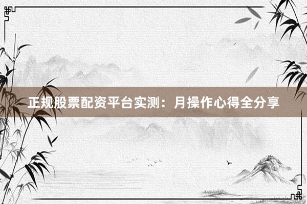 正规股票配资平台实测：月操作心得全分享